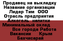 Продавец на выкладку › Название организации ­ Лидер Тим, ООО › Отрасль предприятия ­ Алкоголь, напитки › Минимальный оклад ­ 24 600 - Все города Работа » Вакансии   . Крым,Бахчисарай